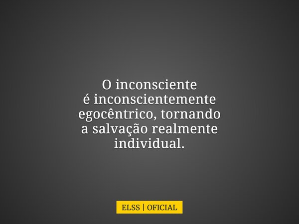 O inconsciente é inconscientemente egocêntrico, tornando a salvação realmente individual.... Frase de ELSS  OFICIAL.