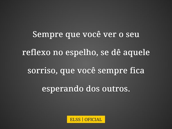 Sempre que você ver o seu reflexo no espelho, se dê aquele sorriso, que você sempre fica esperando dos outros.... Frase de ELSS  OFICIAL.