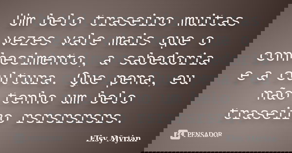 Um belo traseiro muitas vezes vale mais que o conhecimento, a sabedoria e a cultura. Que pena, eu não tenho um belo traseiro rsrsrsrsrs.... Frase de Elsy Myrian.