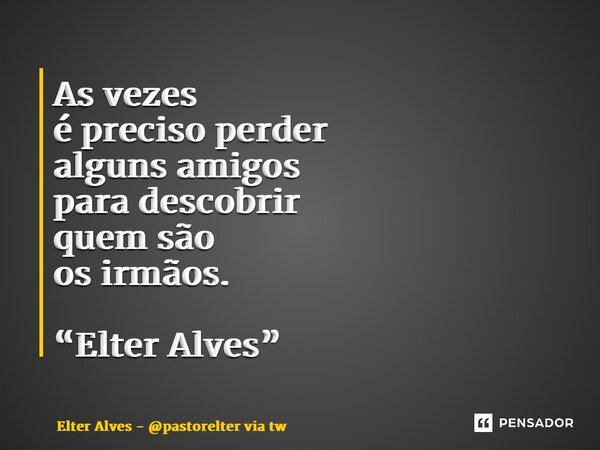 ⁠As vezes é preciso perder alguns amigos para descobrir quem são os irmãos. “Elter Alves”... Frase de Elter Alves - pastorelter via Twitter.