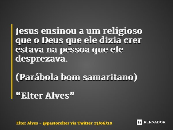 ⁠Jesus ensinou a um religioso que o Deus que ele dizia crer estava na pessoa que ele desprezava. (Parábola bom samaritano) “Elter Alves”... Frase de Elter Alves - pastorelter via Twitter 230620.