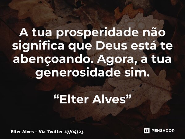 ⁠A tua prosperidade não significa que Deus está te abençoando. Agora, a tua generosidade sim. “Elter Alves”... Frase de Elter Alves - Via Twitter 270423.