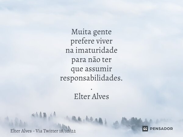 ⁠Muita gente prefere viver na imaturidade para não ter que assumir responsabilidades. . Elter Alves... Frase de Elter Alves - Via Twitter 181022.