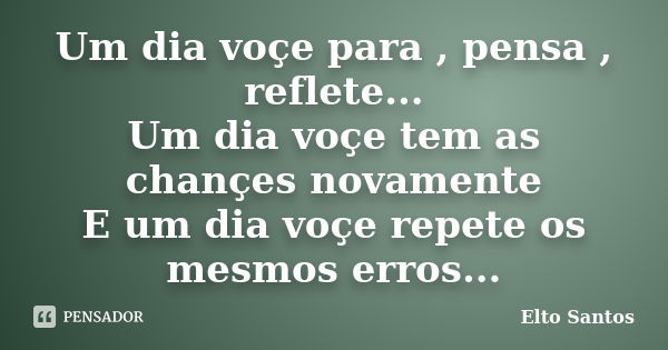 Um dia voçe para , pensa , reflete... Um dia voçe tem as chançes novamente E um dia voçe repete os mesmos erros...... Frase de Elto Santos.