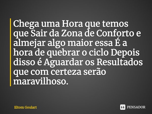 ⁠Chega uma Hora que temos que Sair da Zona de Conforto e almejar algo maior essa É a hora de quebrar o ciclo Depois disso é Aguardar os Resultados que com certe... Frase de Eltom Goulart.