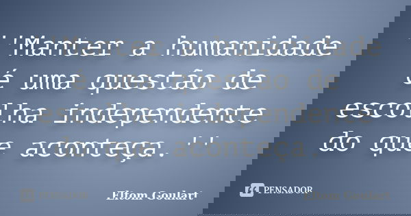 ''Manter a humanidade é uma questão de escolha independente do que aconteça.''... Frase de Eltom Goulart.