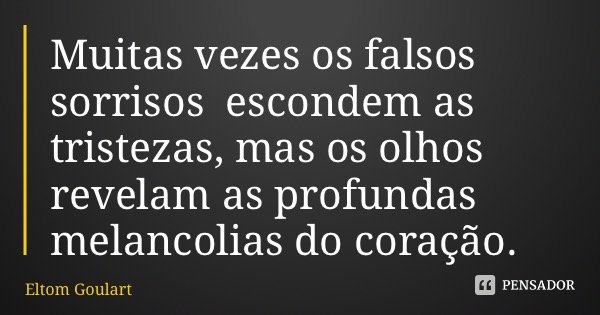 Muitas vezes os falsos sorrisos escondem as tristezas, mas os olhos revelam as profundas melancolias do coração.... Frase de Eltom Goulart.