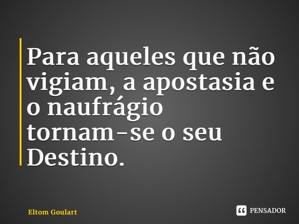 ⁠Para aqueles que não vigiam, a apostasia e o naufrágio tornam-se o seu Destino.... Frase de Eltom Goulart.