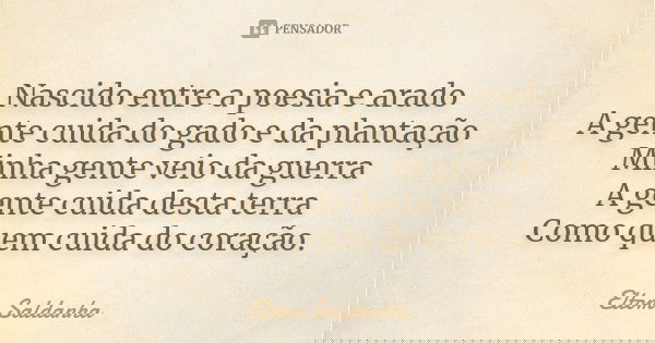 Nascido entre a poesia e arado A gente cuida do gado e da plantação Minha gente veio da guerra A gente cuida desta terra Como quem cuida do coração.... Frase de Eltom Saldanha.