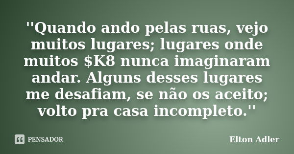 ''Quando ando pelas ruas, vejo muitos lugares; lugares onde muitos $K8 nunca imaginaram andar. Alguns desses lugares me desafiam, se não os aceito; volto pra ca... Frase de Elton Adler.