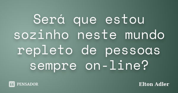 Será que estou sozinho neste mundo repleto de pessoas sempre on-line?... Frase de Elton Adler.