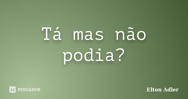 Tá mas não podia?... Frase de Elton Adler.