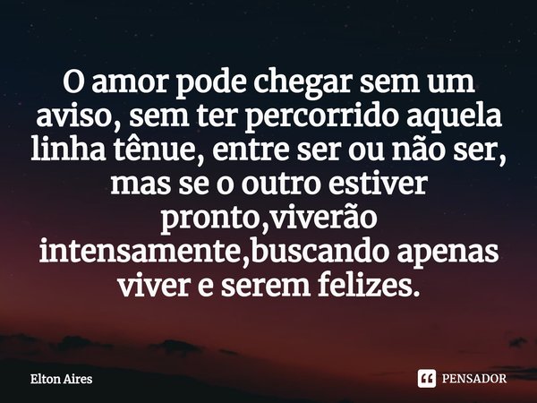 ⁠O amor pode chegar sem um aviso, sem ter percorrido aquela linha tênue, entre ser ou não ser, mas se o outro estiver pronto,viverão intensamente,buscando apena... Frase de Elton Aires.