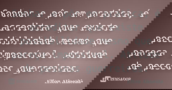 Sonhar e pôr em pratica, é acreditar que existe possibilidade mesmo que pareça impossível. Atitude de pessoas guerreiras.... Frase de Elton almeida.