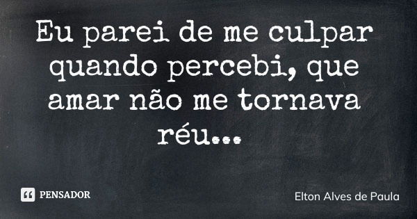 Eu parei de me culpar quando percebi, que amar não me tornava réu...... Frase de Elton Alves de Paula.