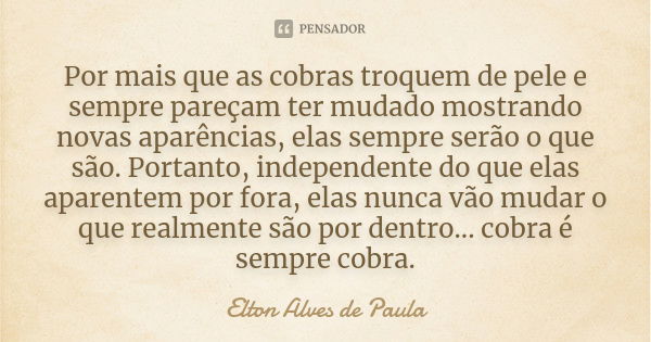 Por mais que as cobras troquem de pele e sempre pareçam ter mudado mostrando novas aparências, elas sempre serão o que são. Portanto, independente do que elas a... Frase de Elton Alves de Paula.