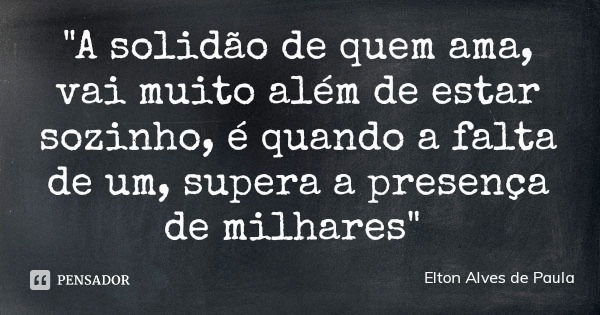 "A solidão de quem ama, vai muito além de estar sozinho, é quando a falta de um, supera a presença de milhares"... Frase de Elton Alves de Paula.