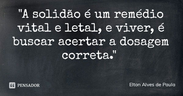 "A solidão é um remédio vital e letal, e viver, é buscar acertar a dosagem correta."... Frase de Elton Alves de Paula.