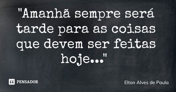 "Amanhã sempre será tarde para as coisas que devem ser feitas hoje..."... Frase de Elton Alves de Paula.