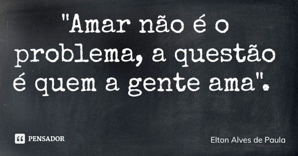 "Amar não é o problema, a questão é quem a gente ama".... Frase de Elton Alves de Paula.