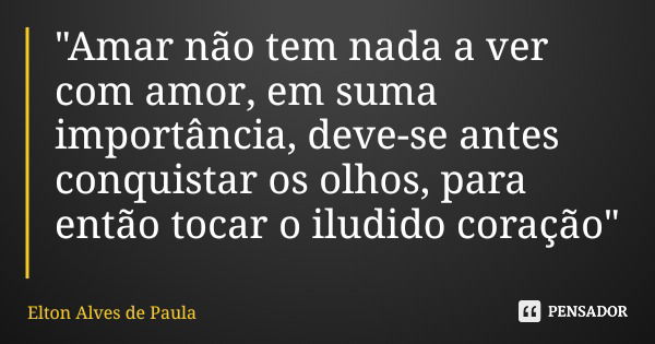 "Amar não tem nada a ver com amor, em suma importância, deve-se antes conquistar os olhos, para então tocar o iludido coração"... Frase de Elton Alves de Paula.