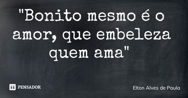 "Bonito mesmo é o amor, que embeleza quem ama"... Frase de Elton Alves de Paula.