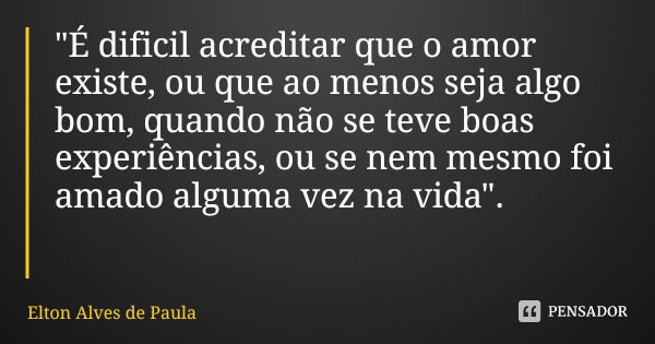 "É dificil acreditar que o amor existe, ou que ao menos seja algo bom, quando não se teve boas experiências, ou se nem mesmo foi amado alguma vez na vida&q... Frase de Elton Alves de Paula.