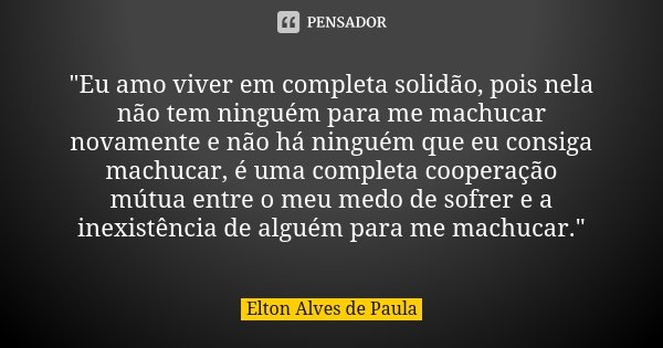 "Eu amo viver em completa solidão, pois nela não tem ninguém para me machucar novamente e não há ninguém que eu consiga machucar, é uma completa cooperação... Frase de Elton Alves de Paula.