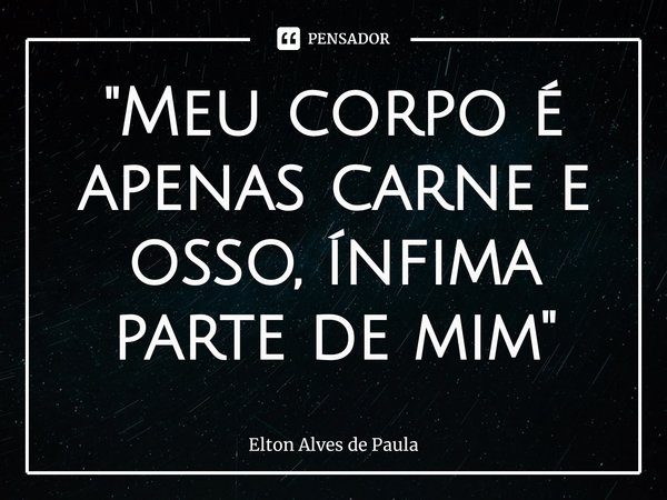 ⁠"Meu corpo é apenas carne e osso, ínfima parte de mim"... Frase de Elton Alves de Paula.