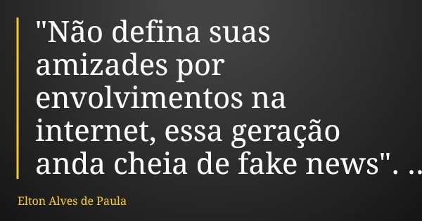 "Não defina suas amizades por envolvimentos na internet, essa geração anda cheia de fake news".... Frase de Elton Alves de Paula.