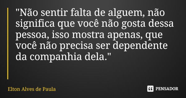 "Não sentir falta de alguem, não significa que você não gosta dessa pessoa, isso mostra apenas, que você não precisa ser dependente da companhia dela."... Frase de Elton Alves de Paula.