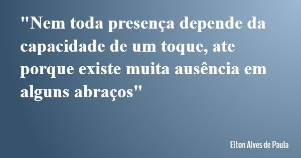 "Nem toda presença depende da capacidade de um toque, ate porque existe muita ausência em alguns abraços"... Frase de Elton Alves de Paula.