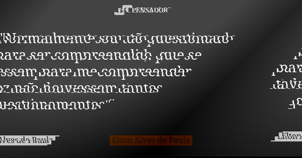 "Normalmente sou tão questionado para ser compreendido, que se parassem para me compreender talvez não houvessem tantos questionamentos"... Frase de Elton Alves de Paula.