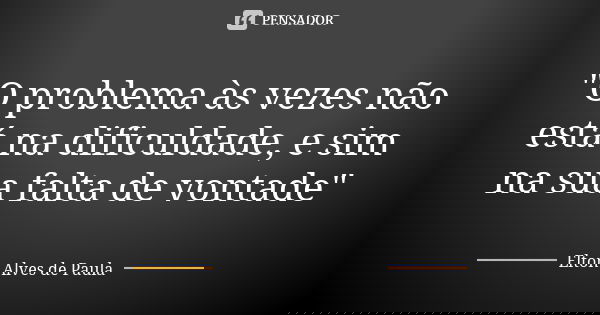 "O problema às vezes não está na dificuldade, e sim na sua falta de vontade"... Frase de Elton Alves de Paula.