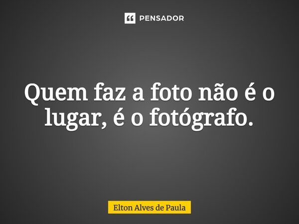 Quem faz a foto não é o lugar, é o fotógrafo.... Frase de Elton Alves de Paula.