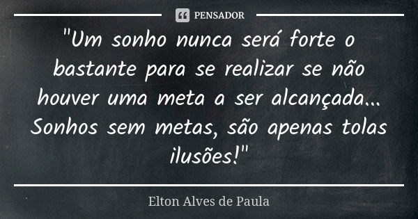 "Um sonho nunca será forte o bastante para se realizar se não houver uma meta a ser alcançada... Sonhos sem metas, são apenas tolas ilusões!"... Frase de Elton Alves de Paula.