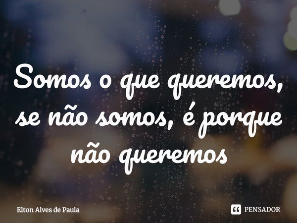 ⁠Somos o que queremos, se não somos, é porque não queremos... Frase de Elton Alves de Paula.