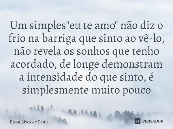 Um simples"eu te amo" não diz o frio na barriga que sinto ao vê-lo, não revela os sonhos que tenho acordado, de longe demonstram a intensidade do que ... Frase de Elton Alves de Paula.
