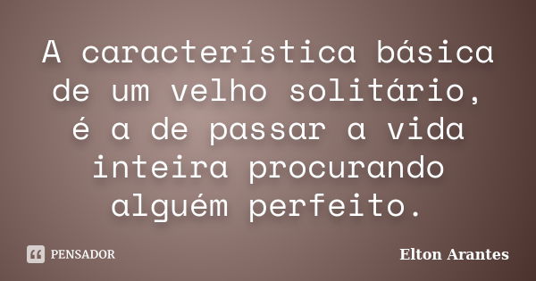 A característica básica de um velho solitário, é a de passar a vida inteira procurando alguém perfeito.... Frase de Elton Arantes.