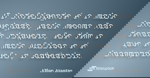 O inteligente é o mais invejado, pois mesmo não tendo riqueza, ele têm o que é mais valioso e é incomprável; a sabedoria.... Frase de Elton Arantes.