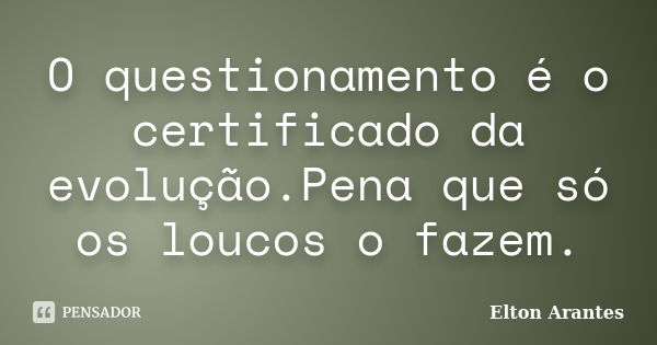 O questionamento é o certificado da evolução.Pena que só os loucos o fazem.... Frase de Elton Arantes.