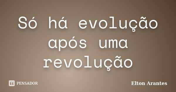 Só há evolução após uma revolução... Frase de Elton Arantes.