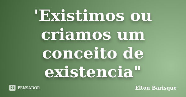 'Existimos ou criamos um conceito de existencia"... Frase de Elton Barisque.