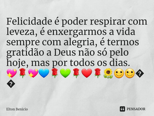 ⁠Felicidade é poder respirar com leveza, é enxergarmos a vida sempre com alegria, é termos gratidão a Deus não só pelo hoje, mas por todos os dias. 💖🌹💖💙🌹💚🌹❤🌹🌻🙂🙂... Frase de Elton Benício.