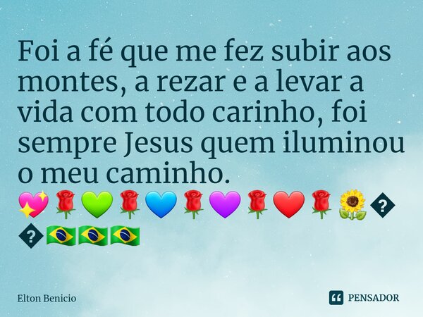 ⁠Foi a fé que me fez subir aos montes, a rezar e a levar a vida com todo carinho, foi sempre Jesus quem iluminou o meu caminho. 💖🌹💚🌹💙🌹💜🌹❤🌹🌻🙂🇧🇷🇧🇷🇧🇷... Frase de Elton Benício.