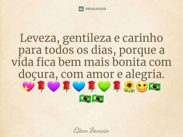 ⁠Leveza, gentileza e carinho para todos os dias, porque a vida fica bem mais bonita com doçura, com amor e alegria. 💖🌹💜🌹💙🌹💚🌹🌻🙂🇧🇷🇧🇷🇧🇷... Frase de Elton Benício.