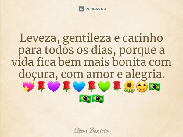 ⁠Leveza, gentileza e carinho para todos os dias, porque a vida fica bem mais bonita com doçura, com amor e alegria. 💖🌹💜🌹💙🌹💚🌹🌻🙂🇧🇷🇧🇷🇧🇷... Frase de Elton Benício.