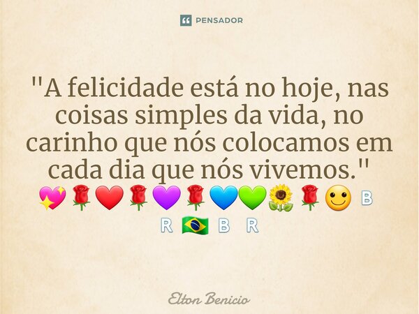 ⁠"A felicidade está no hoje, nas coisas simples da vida, no carinho que nós colocamos em cada dia que nós vivemos." 💖🌹❤🌹💜🌹💙💚🌻🌹🙂🇧🇷🇧🇷🇧🇷... Frase de Elton Benício.