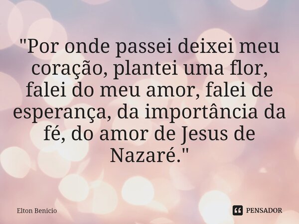 ⁠"Por onde passei deixei meu coração, plantei uma flor, falei do meu amor, falei de esperança, da importância da fé, do amor de Jesus de Nazaré."... Frase de Elton Benício.