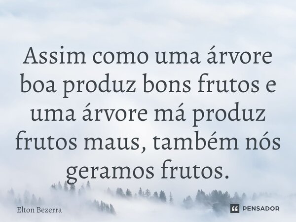 ⁠Assim como uma árvore boa produz bons frutos e uma árvore má produz frutos maus, também nós geramos frutos.... Frase de Elton Bezerra.